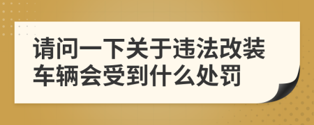 請問一下關(guān)于違法改裝車輛會受到什么處罰