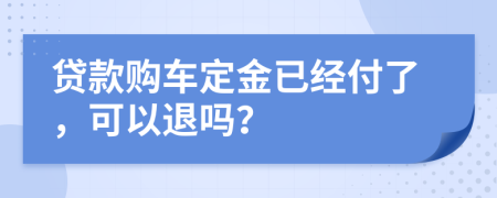 貸款購車定金已經(jīng)付了，可以退嗎？