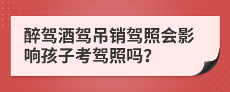 醉駕酒駕吊銷駕照會(huì)影響孩子考駕照嗎？