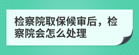 檢察院取保候?qū)徍?，檢察院會怎么處理
