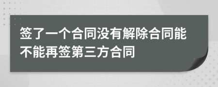 簽了一個(gè)合同沒有解除合同能不能再簽第三方合同