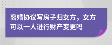 離婚協(xié)議寫房子歸女方，女方可以一人進(jìn)行財產(chǎn)變更嗎