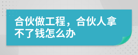 合伙做工程，合伙人拿不了錢怎么辦