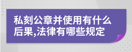 私刻公章并使用有什么后果,法律有哪些規(guī)定