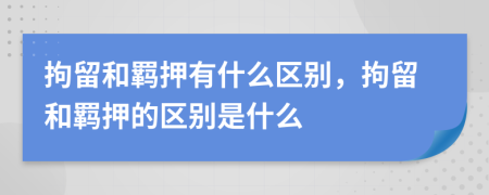 拘留和羈押有什么區(qū)別，拘留和羈押的區(qū)別是什么