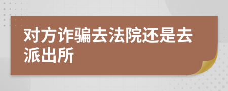 對方詐騙去法院還是去派出所