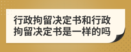 行政拘留決定書和行政拘留決定書是一樣的嗎