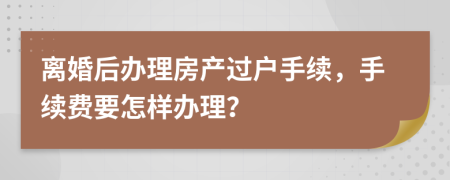 離婚后辦理房產(chǎn)過戶手續(xù)，手續(xù)費(fèi)要怎樣辦理？