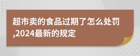 超市賣(mài)的食品過(guò)期了怎么處罰,2024最新的規(guī)定