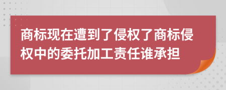 商標現(xiàn)在遭到了侵權了商標侵權中的委托加工責任誰承擔