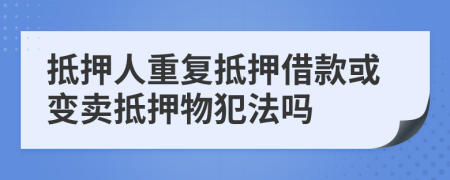 抵押人重復(fù)抵押借款或變賣抵押物犯法嗎