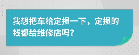 我想把車給定損一下，定損的錢都給維修店嗎？