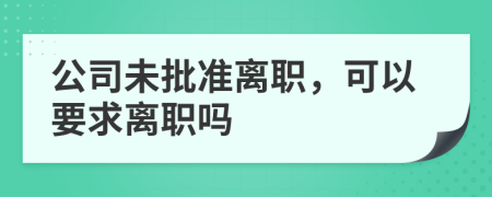公司未批準(zhǔn)離職，可以要求離職嗎