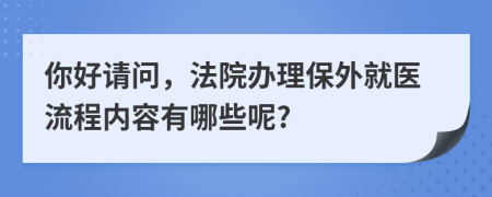 你好請問，法院辦理保外就醫(yī)流程內(nèi)容有哪些呢?