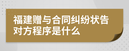 福建贈(zèng)與合同糾紛狀告對(duì)方程序是什么