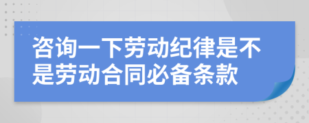 咨詢一下勞動(dòng)紀(jì)律是不是勞動(dòng)合同必備條款