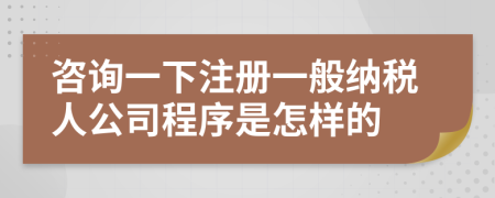 咨詢一下注冊一般納稅人公司程序是怎樣的