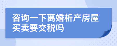 咨詢一下離婚析產(chǎn)房屋買賣要交稅嗎
