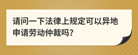 請(qǐng)問一下法律上規(guī)定可以異地申請(qǐng)勞動(dòng)仲裁嗎？