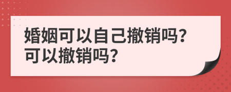 婚姻可以自己撤銷嗎？可以撤銷嗎？