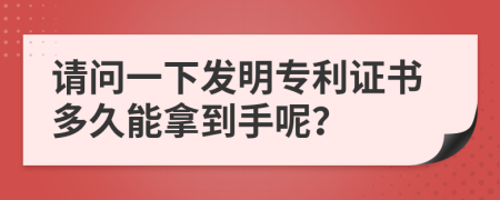 請(qǐng)問一下發(fā)明專利證書多久能拿到手呢？