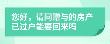 您好，請(qǐng)問贈(zèng)與的房產(chǎn)已過戶能要回來嗎