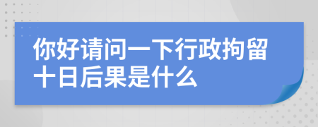 你好請(qǐng)問一下行政拘留十日后果是什么