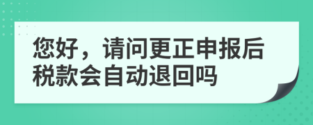您好，請問更正申報后稅款會自動退回嗎