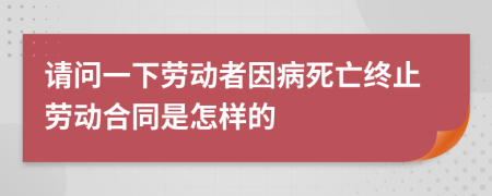 請(qǐng)問一下勞動(dòng)者因病死亡終止勞動(dòng)合同是怎樣的