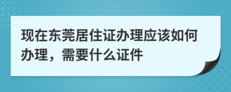 現(xiàn)在東莞居住證辦理應(yīng)該如何辦理，需要什么證件