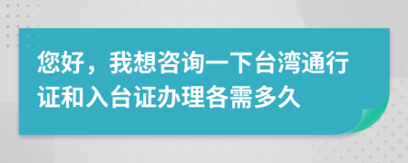 您好，我想咨詢一下臺(tái)灣通行證和入臺(tái)證辦理各需多久