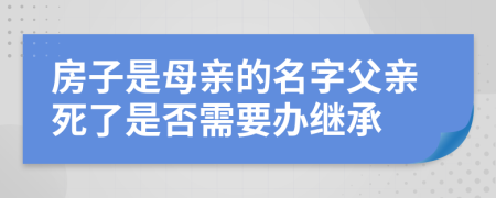 房子是母親的名字父親死了是否需要辦繼承