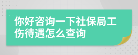 你好咨詢一下社保局工傷待遇怎么查詢