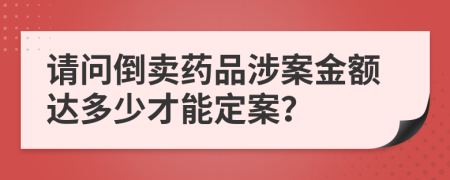 請(qǐng)問倒賣藥品涉案金額達(dá)多少才能定案？