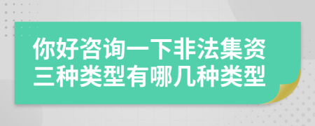你好咨詢一下非法集資三種類型有哪幾種類型