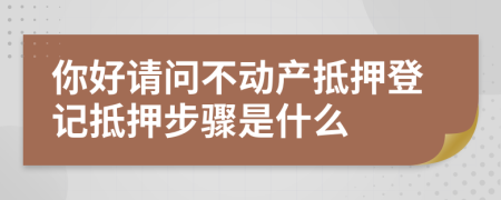 你好請問不動產抵押登記抵押步驟是什么