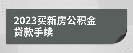2023買新房公積金貸款手續(xù)