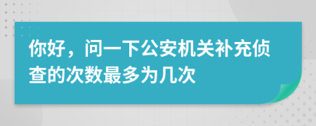 你好，問一下公安機關(guān)補充偵查的次數(shù)最多為幾次