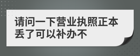 請問一下營業(yè)執(zhí)照正本丟了可以補辦不