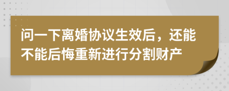 問一下離婚協(xié)議生效后，還能不能后悔重新進行分割財產(chǎn)
