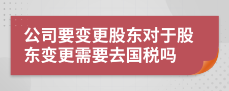 公司要變更股東對于股東變更需要去國稅嗎