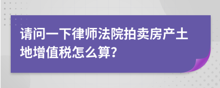 請問一下律師法院拍賣房產(chǎn)土地增值稅怎么算？