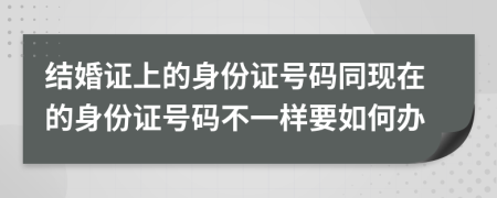 結婚證上的身份證號碼同現在的身份證號碼不一樣要如何辦