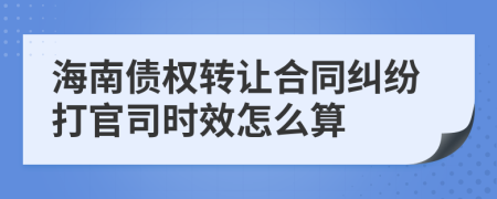 海南債權(quán)轉(zhuǎn)讓合同糾紛打官司時(shí)效怎么算