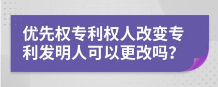 優(yōu)先權專利權人改變專利發(fā)明人可以更改嗎？