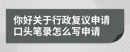 你好關(guān)于行政復(fù)議申請(qǐng)口頭筆錄怎么寫(xiě)申請(qǐng)