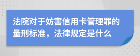 法院對于妨害信用卡管理罪的量刑標準，法律規(guī)定是什么