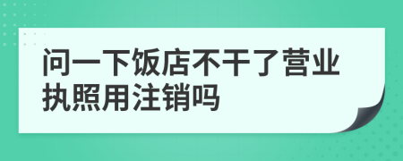 問(wèn)一下飯店不干了營(yíng)業(yè)執(zhí)照用注銷(xiāo)嗎
