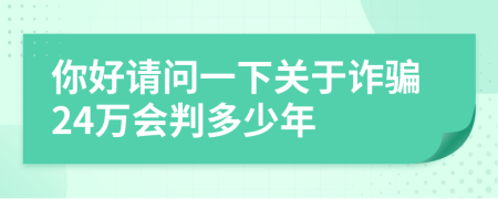 你好請問一下關(guān)于詐騙24萬會判多少年
