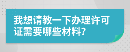 我想請(qǐng)教一下辦理許可證需要哪些材料？